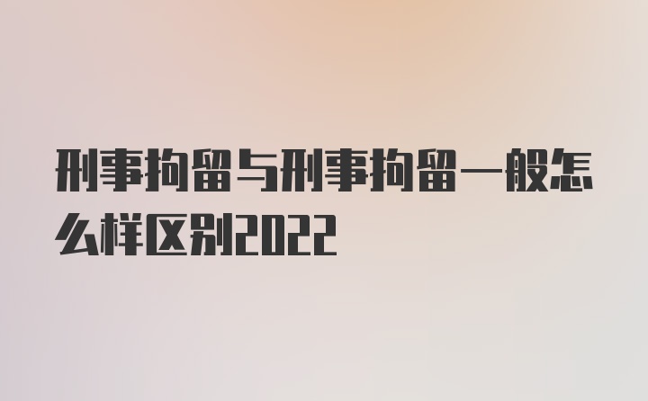 刑事拘留与刑事拘留一般怎么样区别2022