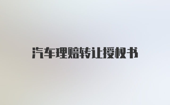 汽车理赔转让授权书