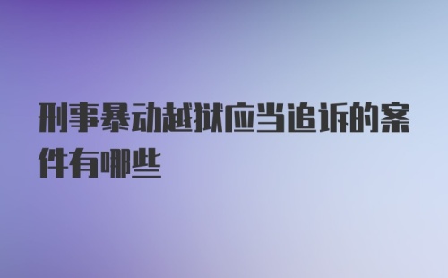 刑事暴动越狱应当追诉的案件有哪些