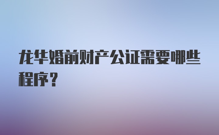 龙华婚前财产公证需要哪些程序？