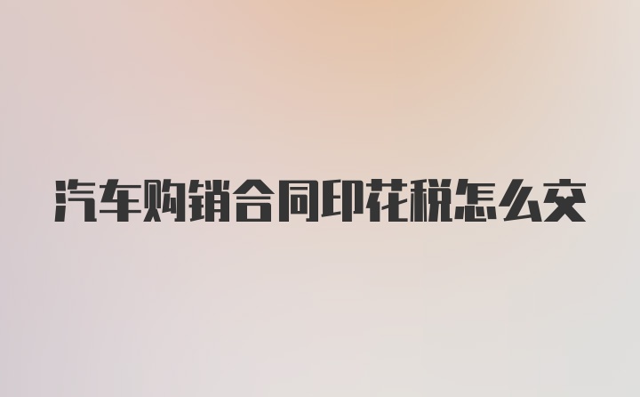 汽车购销合同印花税怎么交