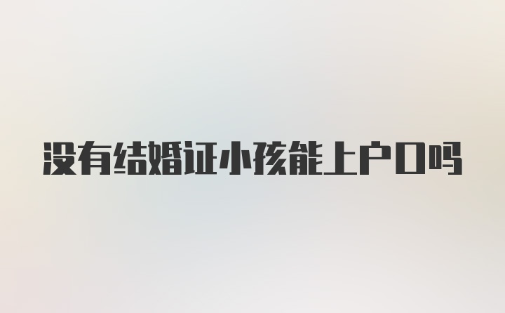 没有结婚证小孩能上户口吗