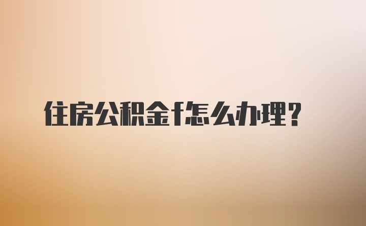 住房公积金f怎么办理？