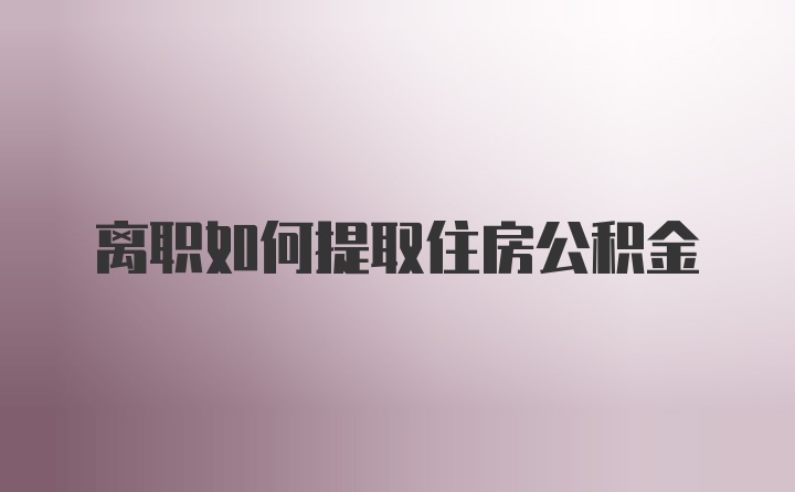 离职如何提取住房公积金