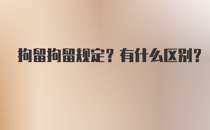 拘留拘留规定？有什么区别？