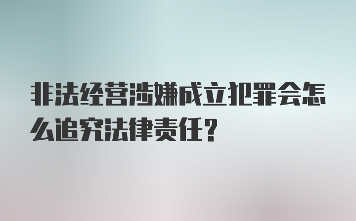 非法经营涉嫌成立犯罪会怎么追究法律责任？