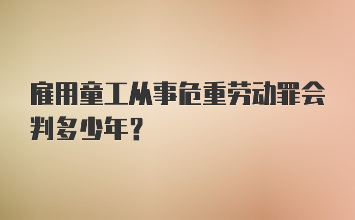 雇用童工从事危重劳动罪会判多少年？