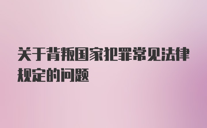 关于背叛国家犯罪常见法律规定的问题