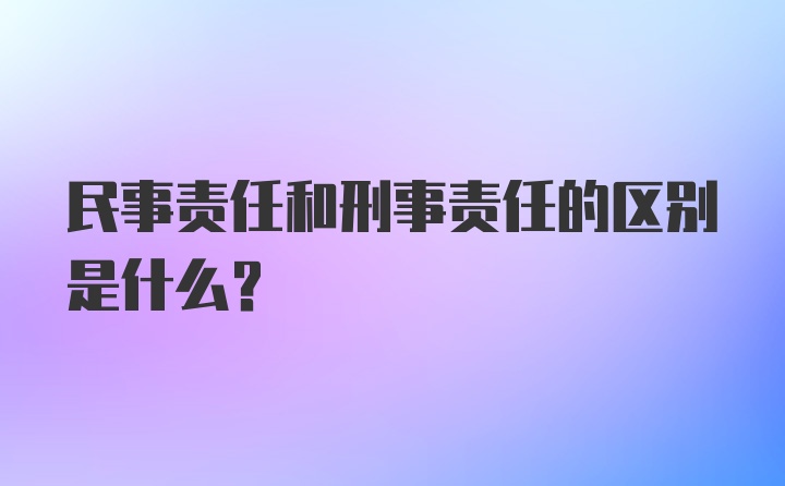 民事责任和刑事责任的区别是什么？