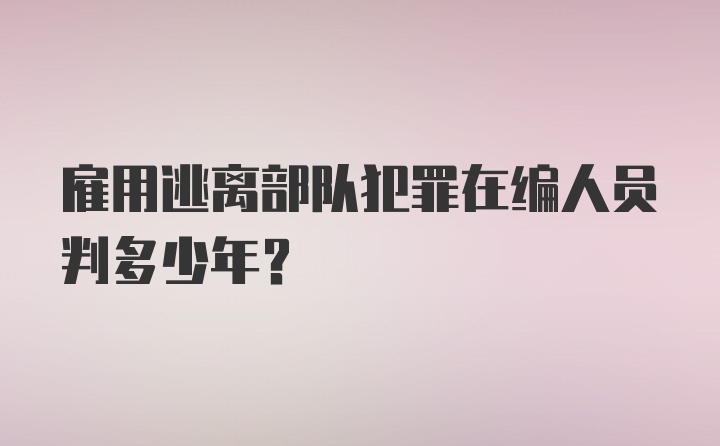 雇用逃离部队犯罪在编人员判多少年？