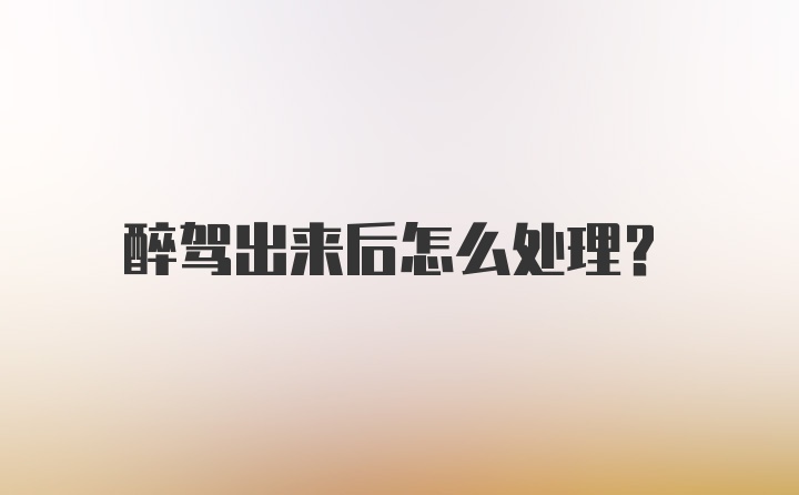 醉驾出来后怎么处理？