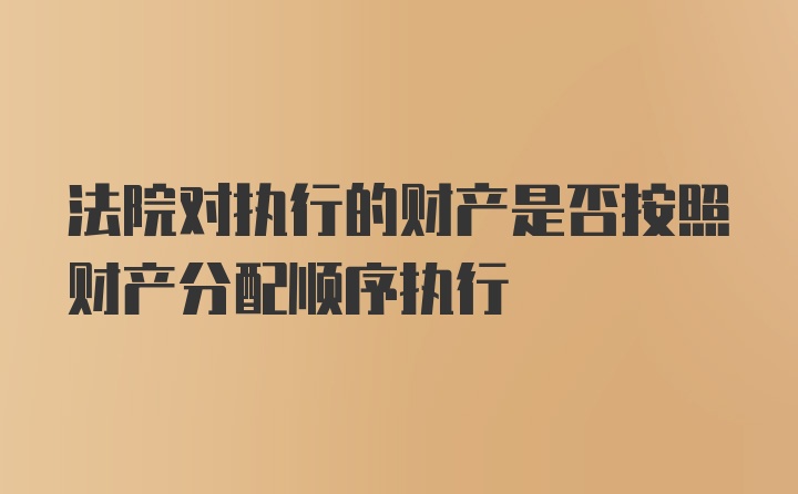 法院对执行的财产是否按照财产分配顺序执行