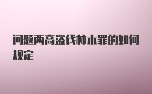 问题两高盗伐林木罪的如何规定