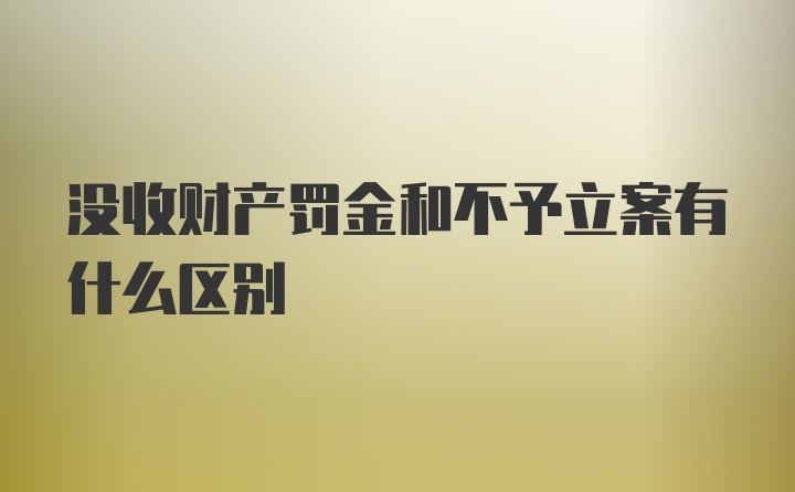 没收财产罚金和不予立案有什么区别