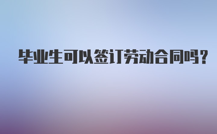 毕业生可以签订劳动合同吗？