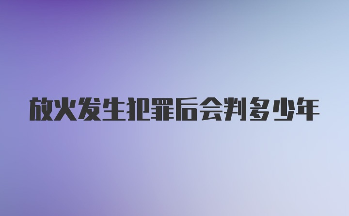 放火发生犯罪后会判多少年