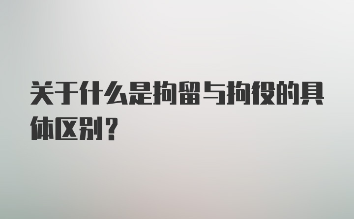 关于什么是拘留与拘役的具体区别？