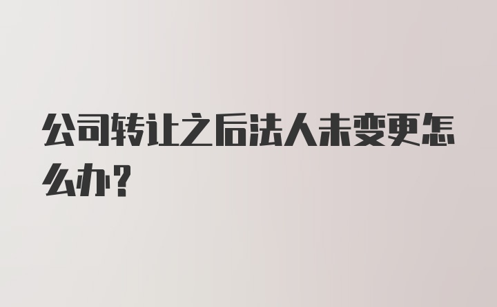 公司转让之后法人未变更怎么办?