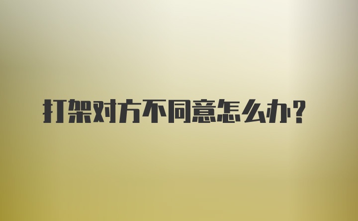 打架对方不同意怎么办？