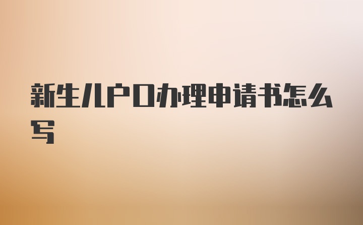 新生儿户口办理申请书怎么写