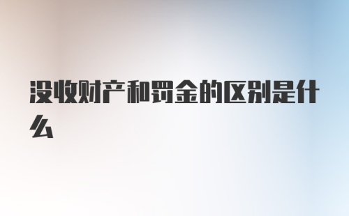 没收财产和罚金的区别是什么