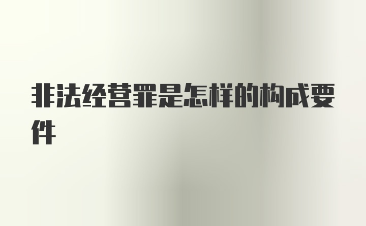 非法经营罪是怎样的构成要件