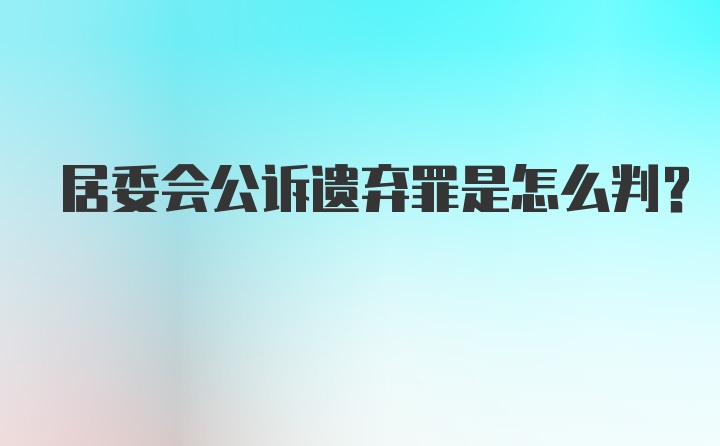 居委会公诉遗弃罪是怎么判？