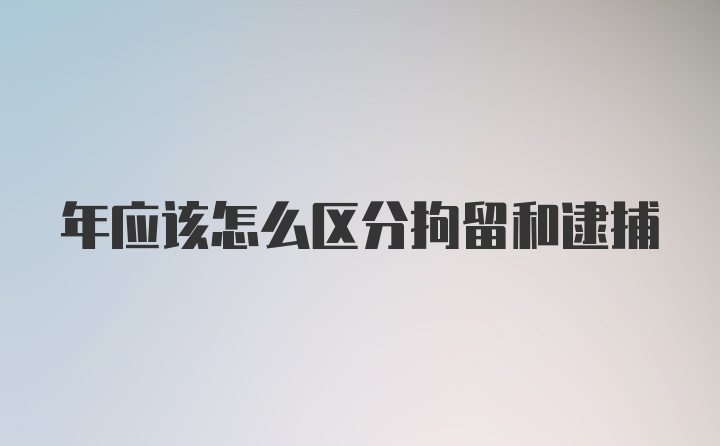 年应该怎么区分拘留和逮捕