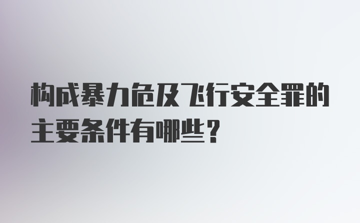 构成暴力危及飞行安全罪的主要条件有哪些?