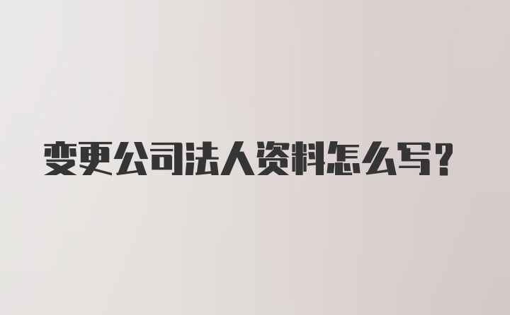 变更公司法人资料怎么写？