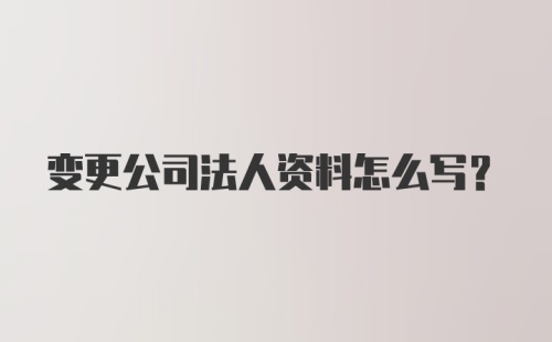 变更公司法人资料怎么写？