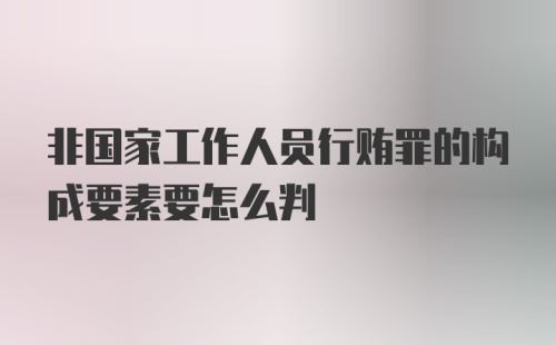 非国家工作人员行贿罪的构成要素要怎么判