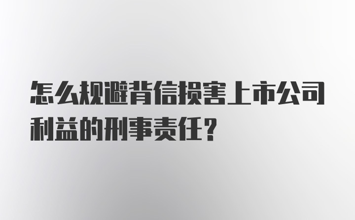 怎么规避背信损害上市公司利益的刑事责任？