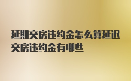 延期交房违约金怎么算延迟交房违约金有哪些