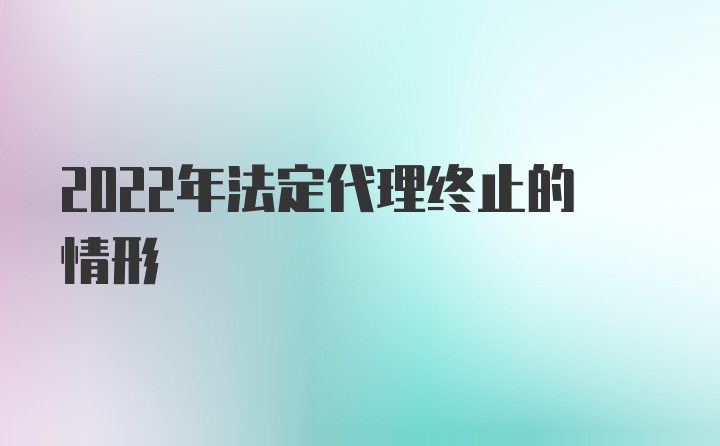 2022年法定代理终止的情形