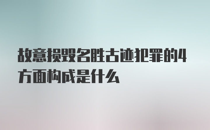 故意损毁名胜古迹犯罪的4方面构成是什么