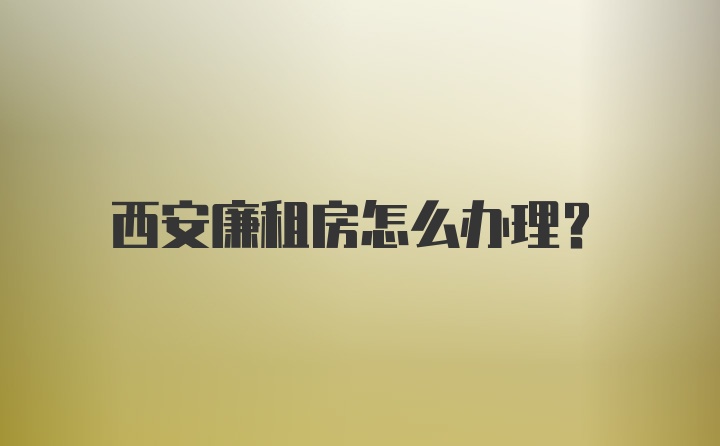 西安廉租房怎么办理？