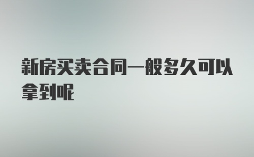 新房买卖合同一般多久可以拿到呢