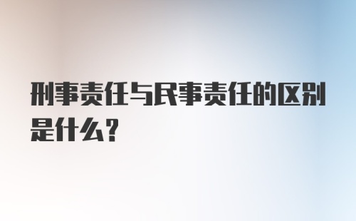 刑事责任与民事责任的区别是什么？