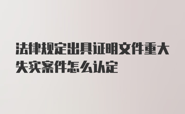 法律规定出具证明文件重大失实案件怎么认定