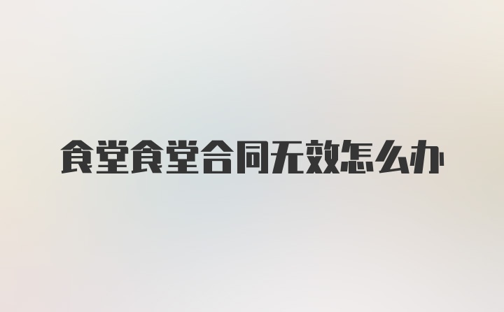 食堂食堂合同无效怎么办