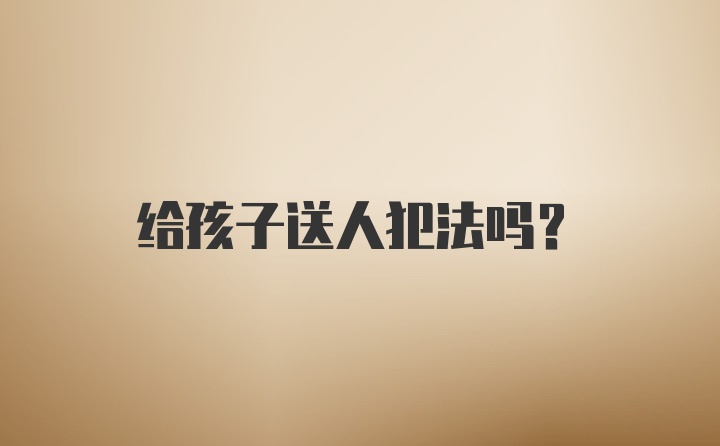 给孩子送人犯法吗？