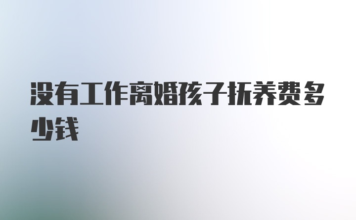 没有工作离婚孩子抚养费多少钱