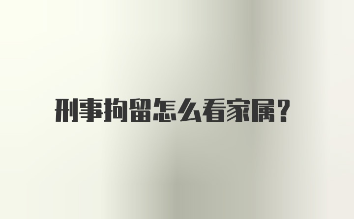 刑事拘留怎么看家属?