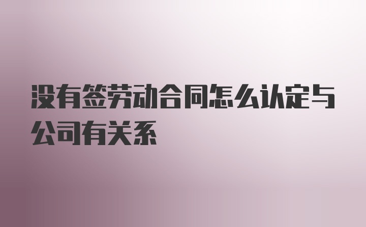 没有签劳动合同怎么认定与公司有关系