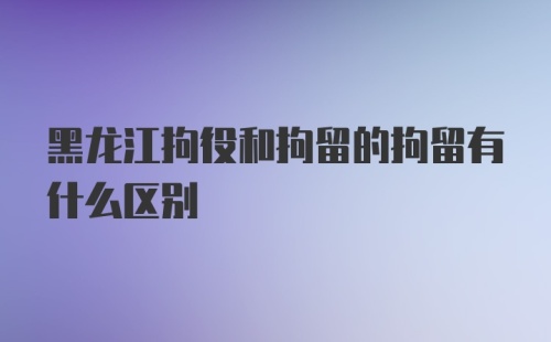 黑龙江拘役和拘留的拘留有什么区别