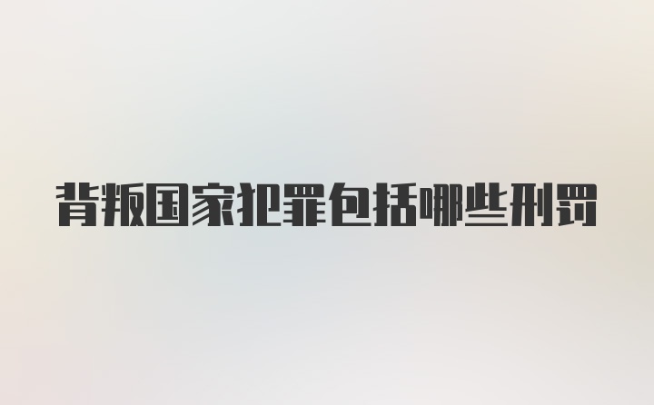 背叛国家犯罪包括哪些刑罚