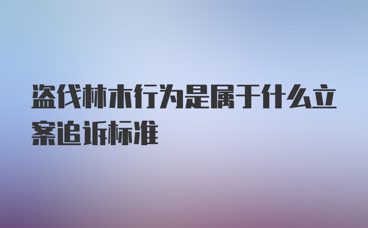 盗伐林木行为是属于什么立案追诉标准