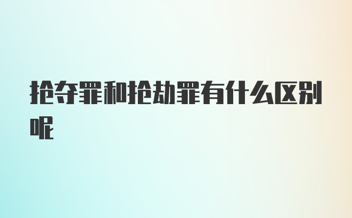 抢夺罪和抢劫罪有什么区别呢