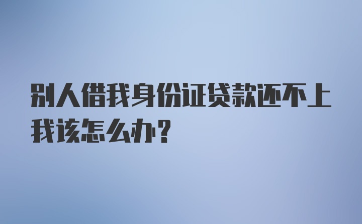 别人借我身份证贷款还不上我该怎么办？